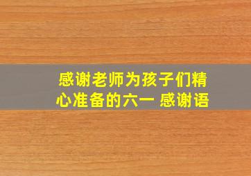 感谢老师为孩子们精心准备的六一 感谢语